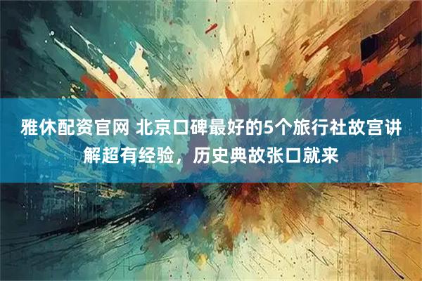 雅休配资官网 北京口碑最好的5个旅行社故宫讲解超有经验，历史典故张口就来