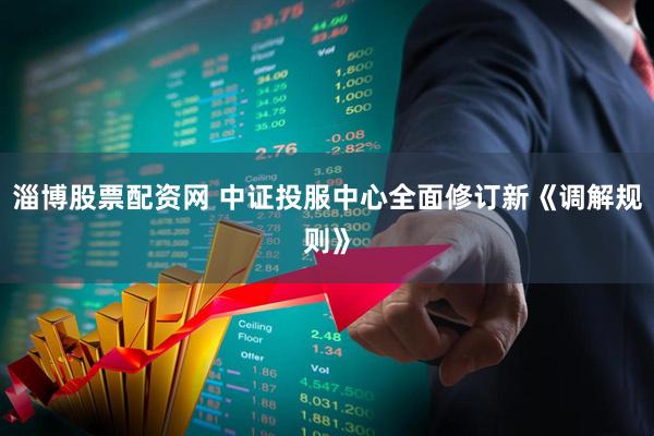 淄博股票配资网 中证投服中心全面修订新《调解规则》
