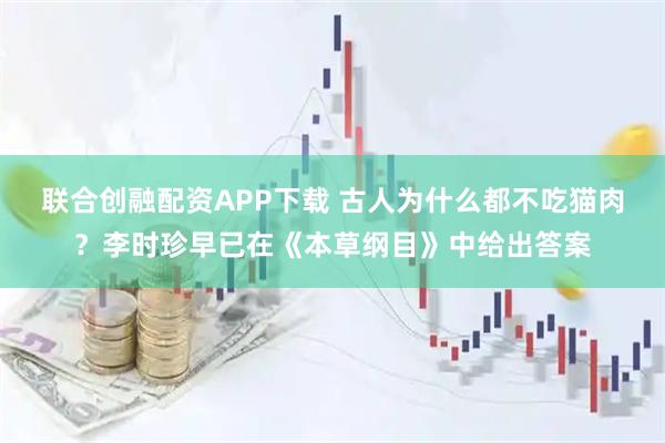 联合创融配资APP下载 古人为什么都不吃猫肉？李时珍早已在《本草纲目》中给出答案