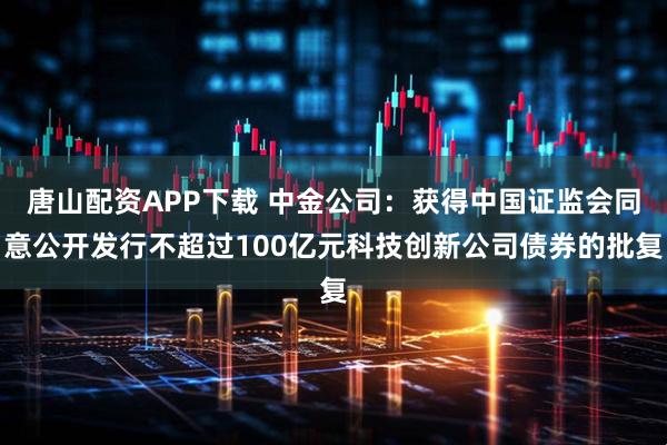 唐山配资APP下载 中金公司：获得中国证监会同意公开发行不超过100亿元科技创新公司债券的批复