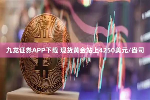 九龙证券APP下载 现货黄金站上4250美元/盎司
