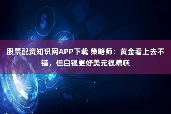 股票配资知识网APP下载 策略师：黄金看上去不错，但白银更好美元很糟糕