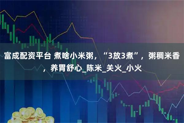 富成配资平台 煮啥小米粥，“3放3煮”，粥稠米香，养胃舒心_陈米_关火_小火