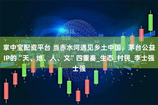 掌中宝配资平台 当赤水河遇见乡土中国，茅台公益IP的“天、地、人、文”四重奏_生态_村民_李士强