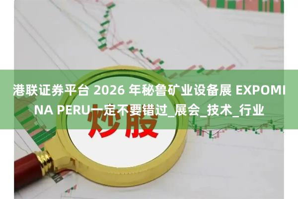 港联证券平台 2026 年秘鲁矿业设备展 EXPOMINA PERU一定不要错过_展会_技术_行业