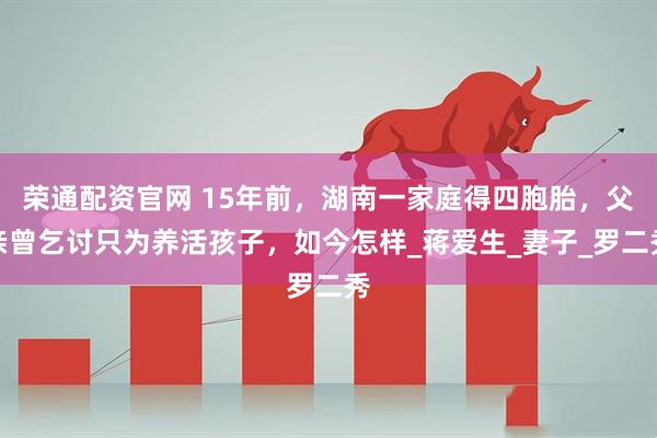 荣通配资官网 15年前，湖南一家庭得四胞胎，父亲曾乞讨只为养活孩子，如今怎样_蒋爱生_妻子_罗二秀