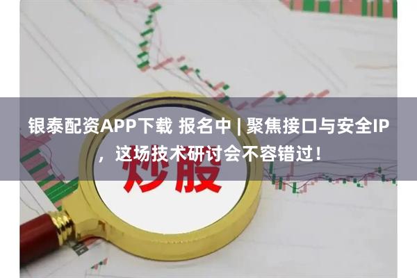 银泰配资APP下载 报名中 | 聚焦接口与安全IP，这场技术研讨会不容错过！