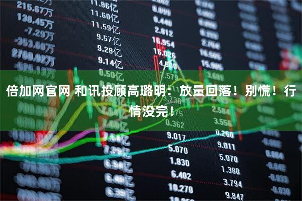 倍加网官网 和讯投顾高璐明：放量回落！别慌！行情没完！