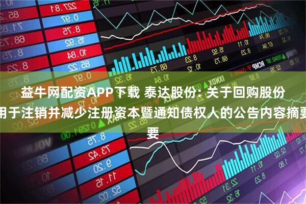 益牛网配资APP下载 泰达股份: 关于回购股份用于注销并减少注册资本暨通知债权人的公告内容摘要
