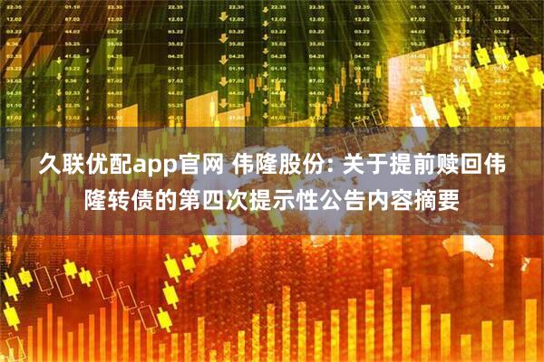久联优配app官网 伟隆股份: 关于提前赎回伟隆转债的第四次提示性公告内容摘要