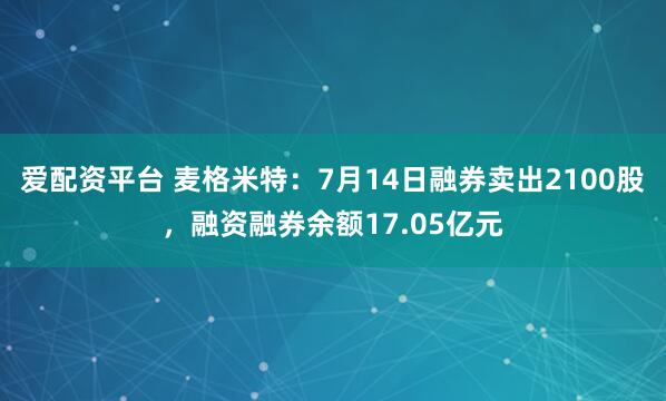 爱配资平台 麦格米特：7月14日融券卖出2100股，融资融券余额17.05亿元