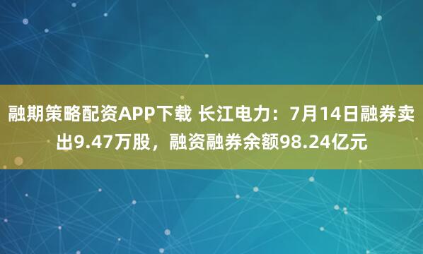 融期策略配资APP下载 长江电力：7月14日融券卖出9.47万股，融资融券余额98.24亿元