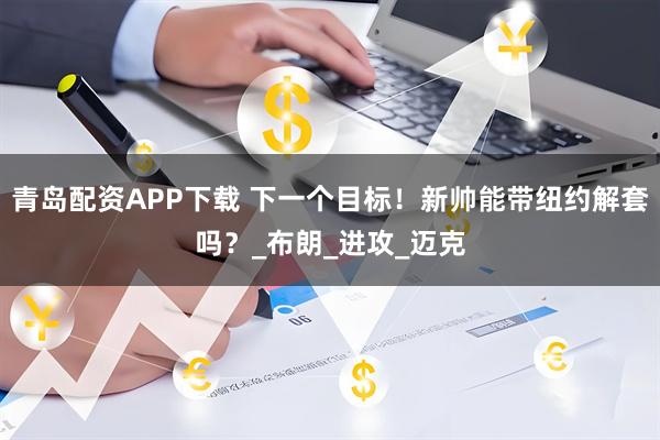 青岛配资APP下载 下一个目标！新帅能带纽约解套吗？_布朗_进攻_迈克