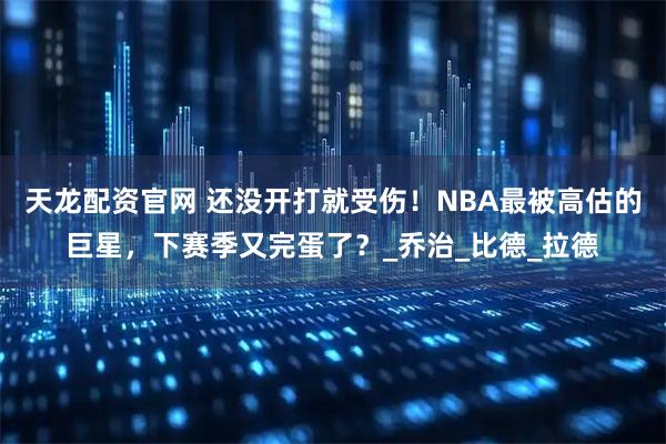 天龙配资官网 还没开打就受伤！NBA最被高估的巨星，下赛季又完蛋了？_乔治_比德_拉德