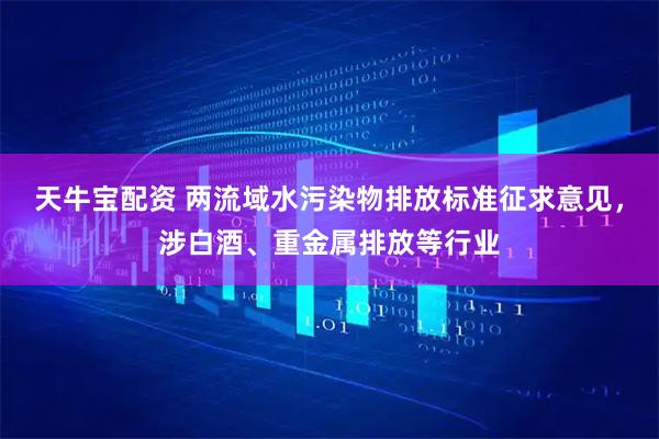 天牛宝配资 两流域水污染物排放标准征求意见，涉白酒、重金属排放等行业