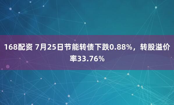 168配资 7月25日节能转债下跌0.88%，转股溢价率33.76%