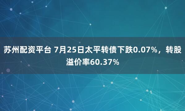 苏州配资平台 7月25日太平转债下跌0.07%，转股溢价率60.37%