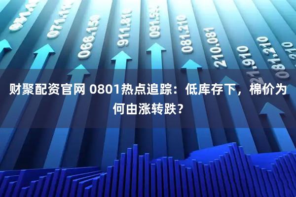 财聚配资官网 0801热点追踪：低库存下，棉价为何由涨转跌？