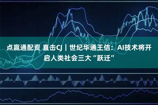 点赢通配资 直击CJ｜世纪华通王佶：AI技术将开启人类社会三大“跃迁”