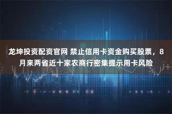 龙坤投资配资官网 禁止信用卡资金购买股票，8月来两省近十家农商行密集提示用卡风险