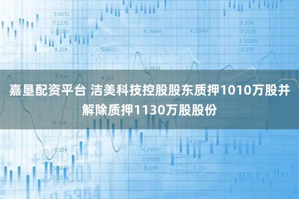 嘉垦配资平台 洁美科技控股股东质押1010万股并解除质押1130万股股份