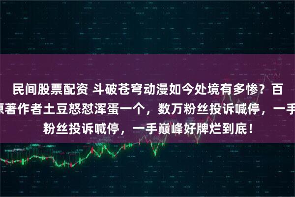 民间股票配资 斗破苍穹动漫如今处境有多惨？百万粉官号被封，原著作者土豆怒怼浑蛋一个，数万粉丝投诉喊停，一手巅峰好牌烂到底！