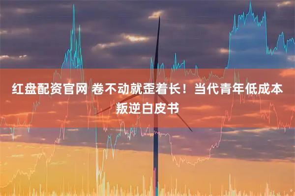 红盘配资官网 卷不动就歪着长！当代青年低成本叛逆白皮书