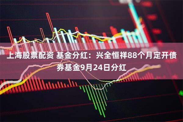 上海股票配资 基金分红：兴全恒祥88个月定开债券基金9月24日分红