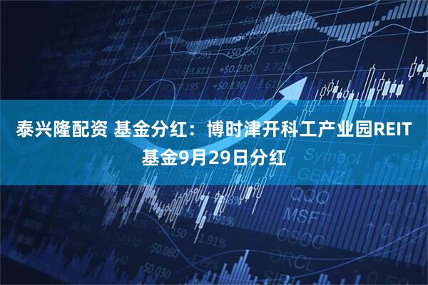 泰兴隆配资 基金分红：博时津开科工产业园REIT基金9月29日分红