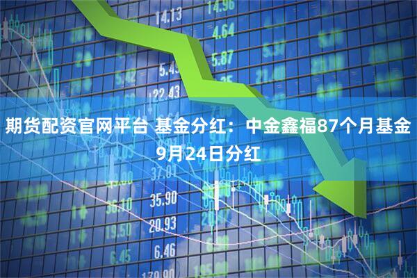 期货配资官网平台 基金分红：中金鑫福87个月基金9月24日分红