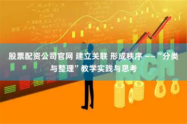 股票配资公司官网 建立关联 形成秩序 ——“分类与整理”教学实践与思考
