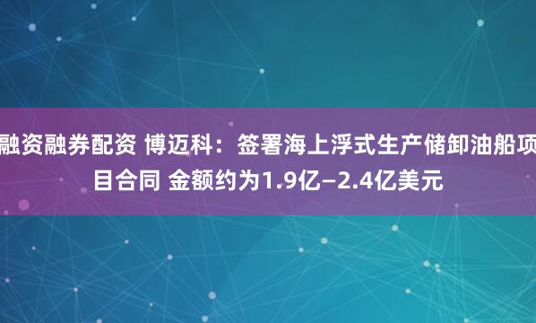 融资融券配资 博迈科：签署海上浮式生产储卸油船项目合同 金额约为1.9亿—2.4亿美元