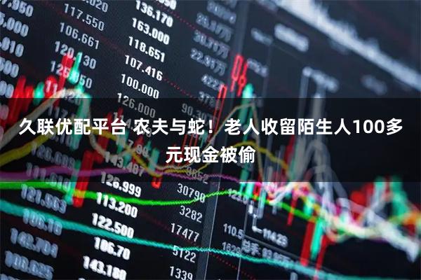 久联优配平台 农夫与蛇！老人收留陌生人100多元现金被偷