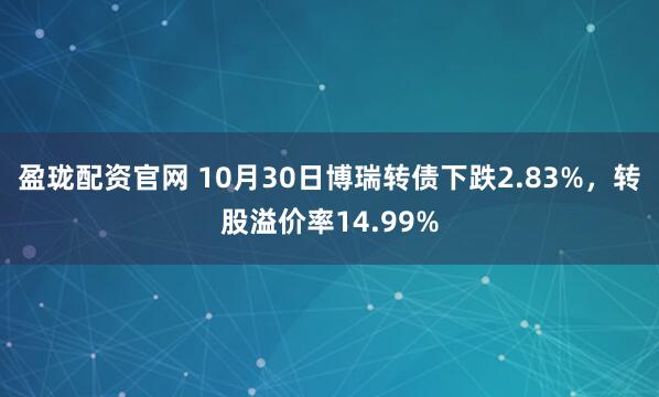 盈珑配资官网 10月30日博瑞转债下跌2.83%，转股溢价率14.99%