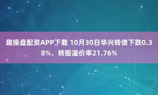 趣操盘配资APP下载 10月30日华兴转债下跌0.38%，转股溢价率21.76%