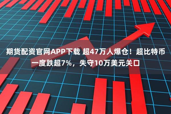 期货配资官网APP下载 超47万人爆仓！超比特币一度跌超7%，失守10万美元关口