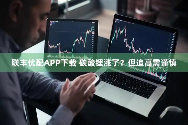 联丰优配APP下载 碳酸锂涨了？但追高需谨慎