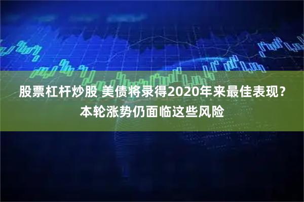 股票杠杆炒股 美债将录得2020年来最佳表现？本轮涨势仍面临这些风险
