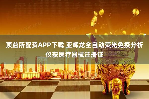 顶益所配资APP下载 亚辉龙全自动荧光免疫分析仪获医疗器械注册证