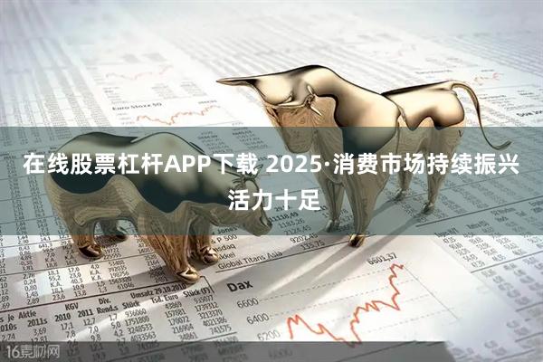 在线股票杠杆APP下载 2025·消费市场持续振兴 活力十足