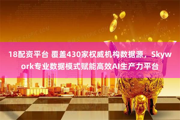 18配资平台 覆盖430家权威机构数据源，Skywork专业数据模式赋能高效AI生产力平台