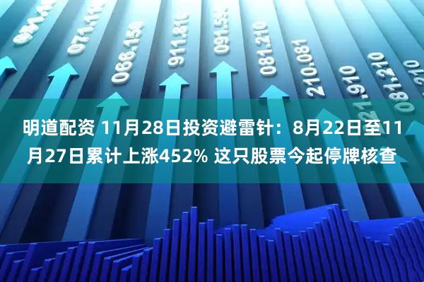 明道配资 11月28日投资避雷针：8月22日至11月27日累计上涨452% 这只股票今起停牌核查