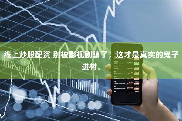线上炒股配资 别被影视剧骗了，这才是真实的鬼子进村。