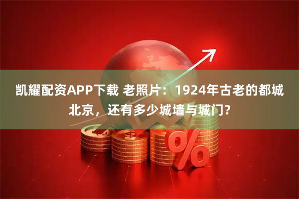 凯耀配资APP下载 老照片：1924年古老的都城北京，还有多少城墙与城门？