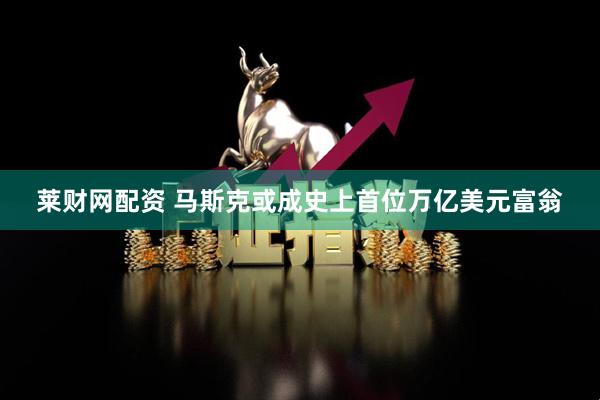 莱财网配资 马斯克或成史上首位万亿美元富翁