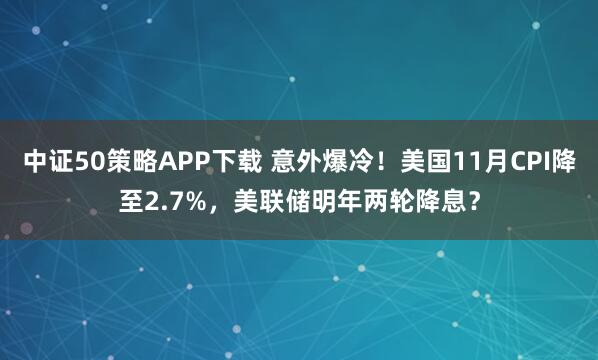 中证50策略APP下载 意外爆冷！美国11月CPI降至2.7%，美联储明年两轮降息？