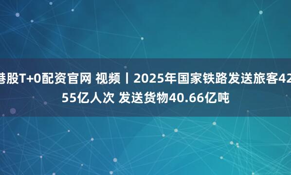 港股T+0配资官网 视频丨2025年国家铁路发送旅客42.55亿人次 发送货物40.66亿吨