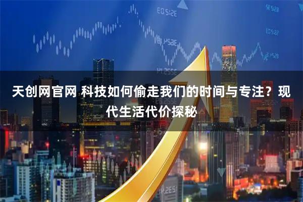 天创网官网 科技如何偷走我们的时间与专注？现代生活代价探秘