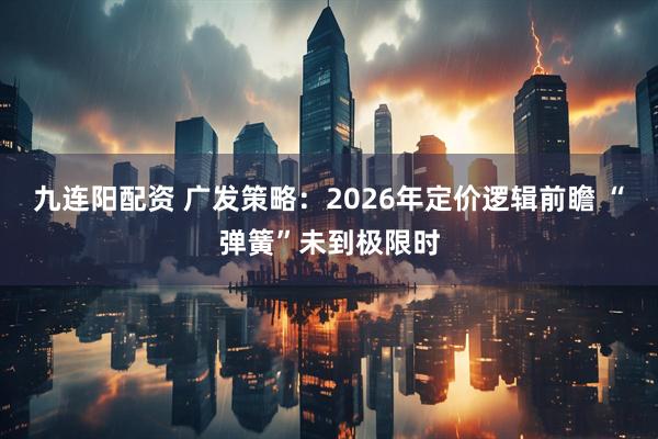 九连阳配资 广发策略：2026年定价逻辑前瞻 “弹簧”未到极限时