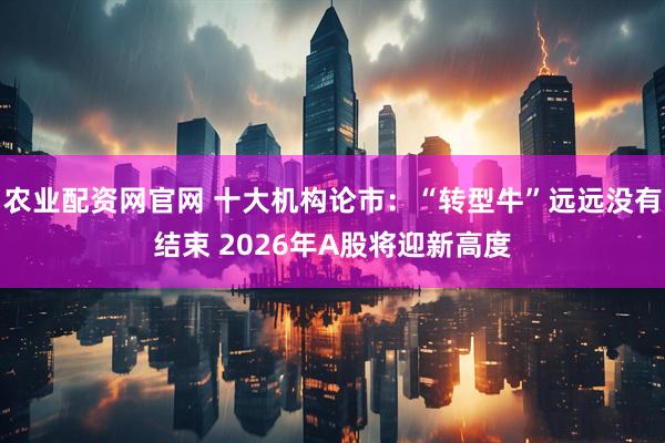 农业配资网官网 十大机构论市：“转型牛”远远没有结束 2026年A股将迎新高度